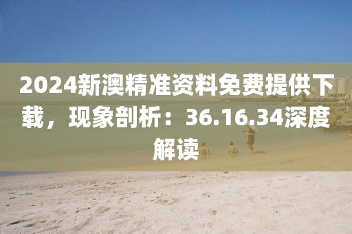 2024新澳精准资料免费提供下载，现象剖析：36.16.34深度解读