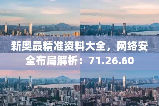 新奥最精准资料大全，网络安全布局解析：71.26.60