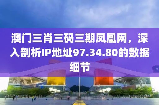 澳门三肖三码三期凤凰网，深入剖析IP地址97.34.80的数据细节