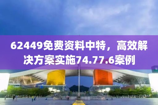 62449免费资料中特，高效解决方案实施74.77.6案例
