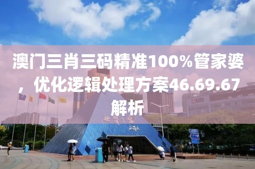澳门三肖三码精准100%管家婆，优化逻辑处理方案46.69.67解析
