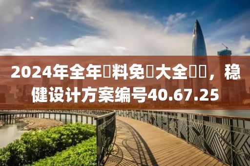 2024年全年資料免費大全優勢，稳健设计方案编号40.67.25