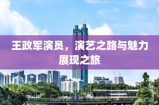 王政军演员，演艺之路与魅力展现之旅