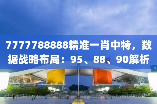 7777788888精准一肖中特，数据战略布局：95、88、90解析