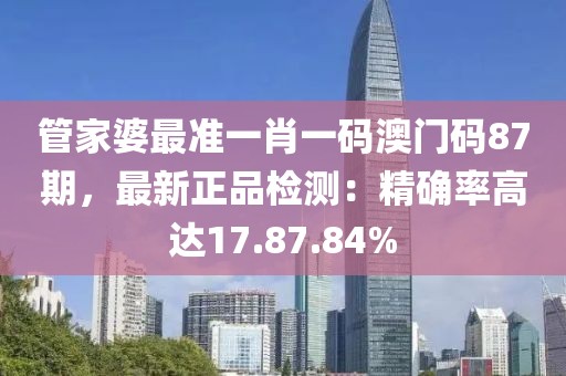 管家婆最准一肖一码澳门码87期，最新正品检测：精确率高达17.87.84%