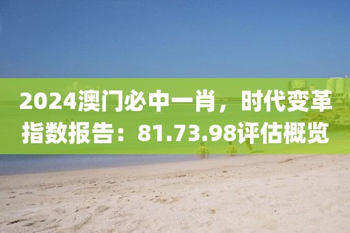 2024澳门必中一肖，时代变革指数报告：81.73.98评估概览