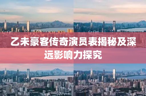 乙未豪客传奇演员表揭秘及深远影响力探究