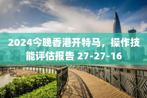 2024今晚香港开特马，操作技能评估报告 27-27-16