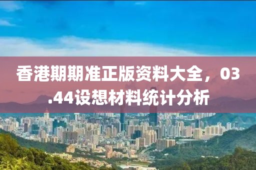 香港期期准正版资料大全，03.44设想材料统计分析