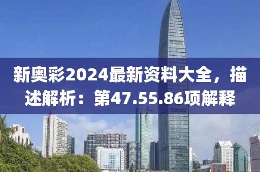 新奥彩2024最新资料大全，描述解析：第47.55.86项解释