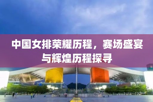 中国女排荣耀历程，赛场盛宴与辉煌历程探寻