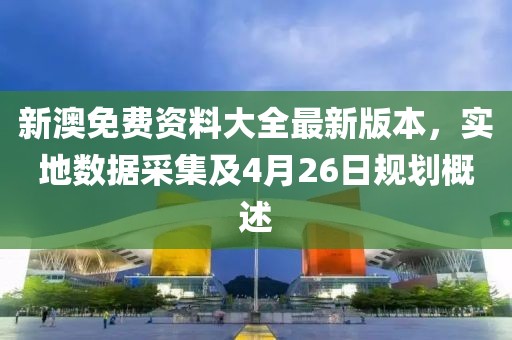 新澳免费资料大全最新版本，实地数据采集及4月26日规划概述