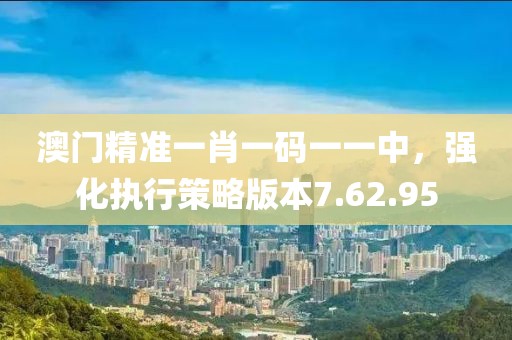 澳门精准一肖一码一一中，强化执行策略版本7.62.95