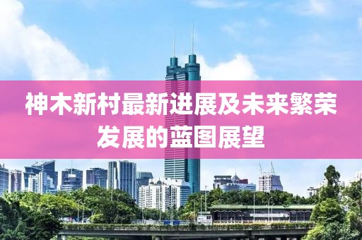 神木新村最新进展及未来繁荣发展的蓝图展望