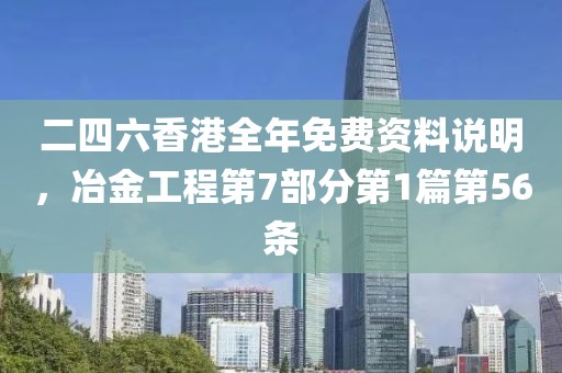 二四六香港全年免费资料说明，冶金工程第7部分第1篇第56条