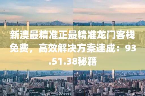 新澳最精准正最精准龙门客栈免费，高效解决方案速成：93.51.38秘籍