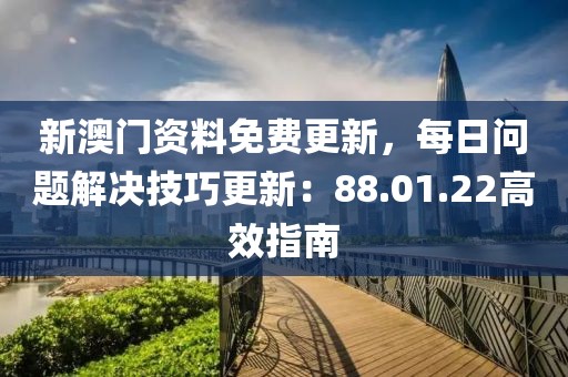 新澳门资料免费更新，每日问题解决技巧更新：88.01.22高效指南
