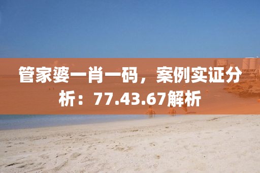 管家婆一肖一码，案例实证分析：77.43.67解析