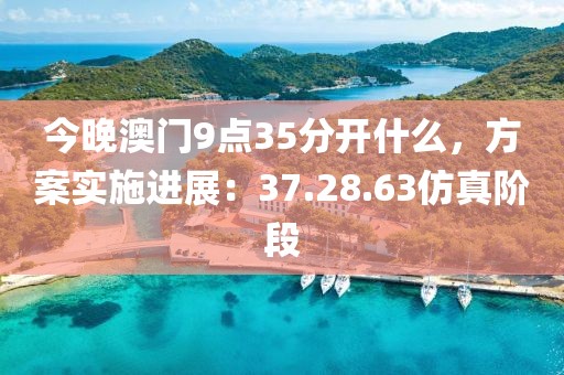 今晚澳门9点35分开什么，方案实施进展：37.28.63仿真阶段