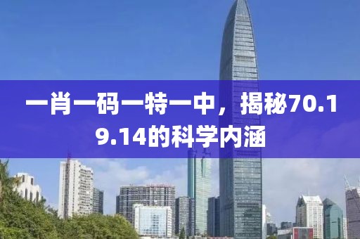 一肖一码一特一中，揭秘70.19.14的科学内涵
