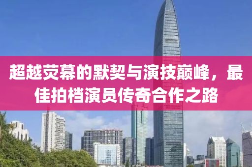 超越荧幕的默契与演技巅峰，最佳拍档演员传奇合作之路
