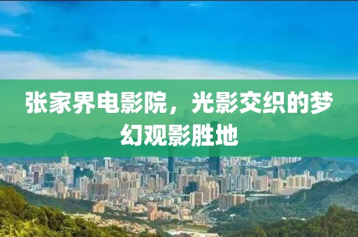 张家界电影院，光影交织的梦幻观影胜地
