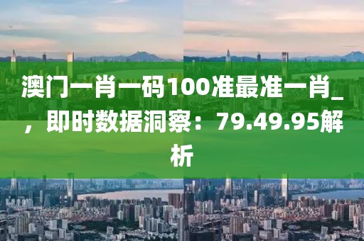 澳门一肖一码100准最准一肖_，即时数据洞察：79.49.95解析