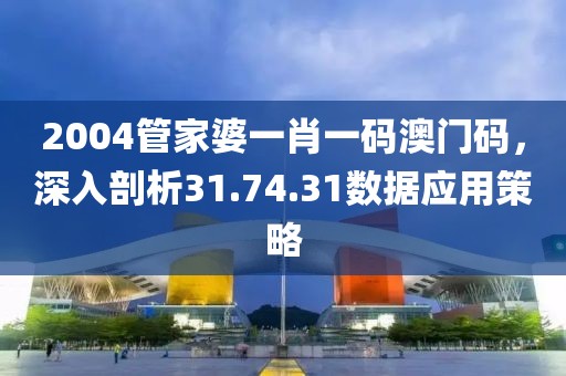 2004管家婆一肖一码澳门码，深入剖析31.74.31数据应用策略
