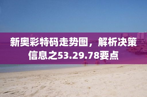 新奥彩特码走势图，解析决策信息之53.29.78要点