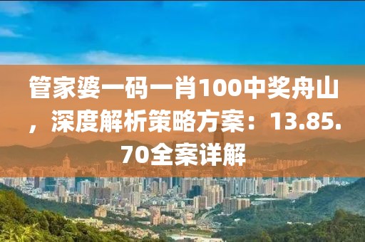 管家婆一码一肖100中奖舟山，深度解析策略方案：13.85.70全案详解