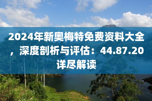 2024年新奥梅特免费资料大全，深度剖析与评估：44.87.20详尽解读