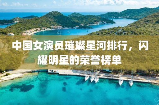 中国女演员璀璨星河排行，闪耀明星的荣誉榜单