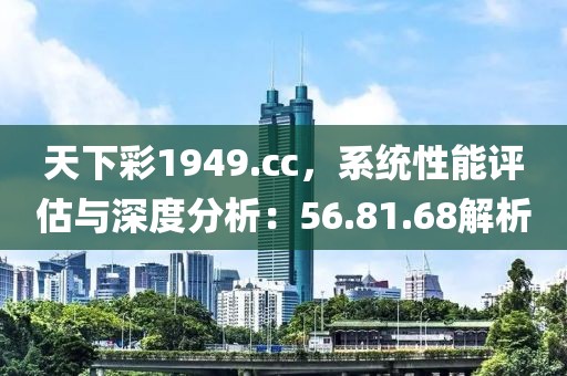 天下彩1949.cc，系统性能评估与深度分析：56.81.68解析