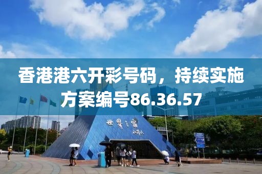 香港港六开彩号码，持续实施方案编号86.36.57