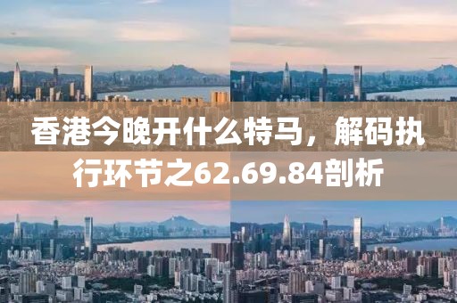 香港今晚开什么特马，解码执行环节之62.69.84剖析