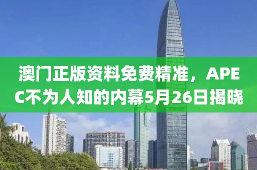 澳门正版资料免费精准，APEC不为人知的内幕5月26日揭晓