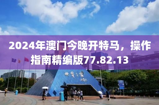 2024年澳门今晚开特马，操作指南精编版77.82.13