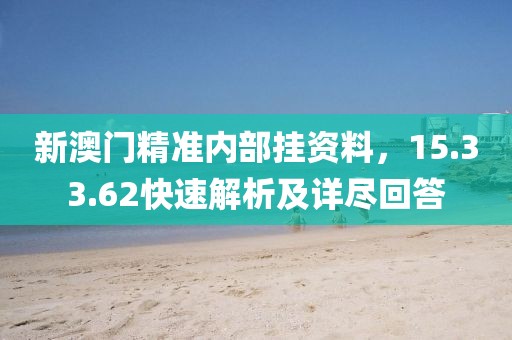 新澳门精准内部挂资料，15.33.62快速解析及详尽回答