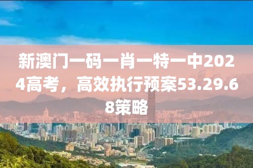 新澳门一码一肖一特一中2024高考，高效执行预案53.29.68策略