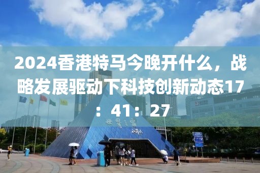 2024香港特马今晚开什么，战略发展驱动下科技创新动态17：41：27