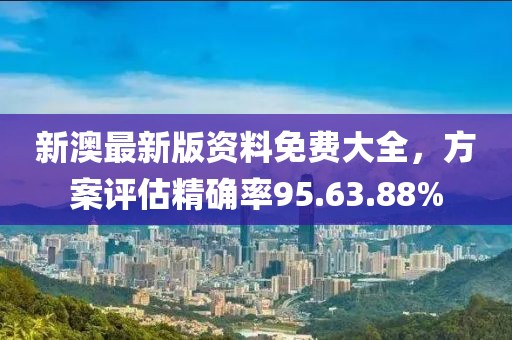 新澳最新版资料免费大全，方案评估精确率95.63.88%