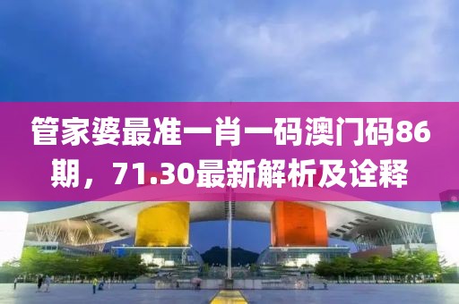 管家婆最准一肖一码澳门码86期，71.30最新解析及诠释