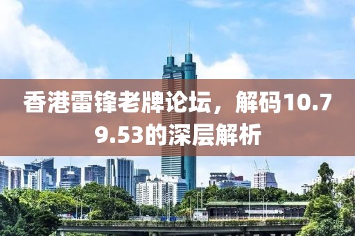 香港雷锋老牌论坛，解码10.79.53的深层解析