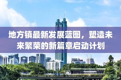 地方镇最新发展蓝图，塑造未来繁荣的新篇章启动计划