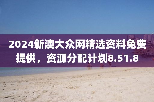 2024新澳大众网精选资料免费提供，资源分配计划8.51.8
