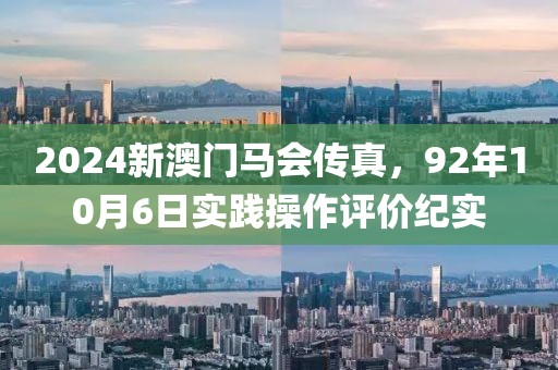 2024新澳门马会传真，92年10月6日实践操作评价纪实