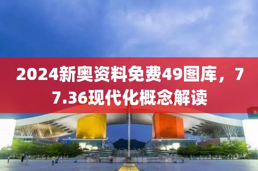 2024新奥资料免费49图库，77.36现代化概念解读