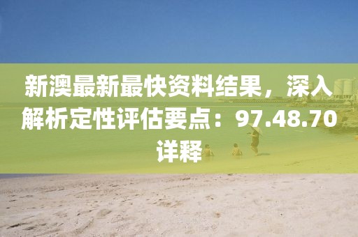 新澳最新最快资料结果，深入解析定性评估要点：97.48.70详释