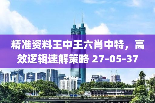 精准资料王中王六肖中特，高效逻辑速解策略 27-05-37