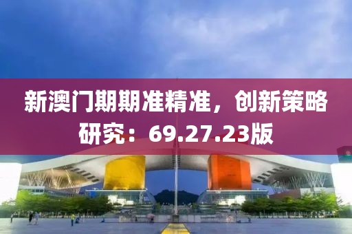 新澳门期期准精准，创新策略研究：69.27.23版